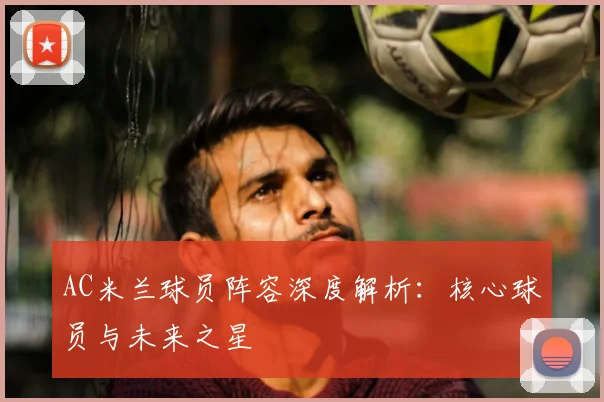 AC米兰球员阵容深度解析：核心球员与未来之星
